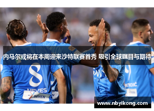 内马尔或将在本周迎来沙特联赛首秀 吸引全球瞩目与期待