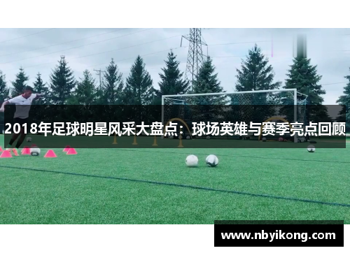 2018年足球明星风采大盘点:球场英雄与赛季亮点回顾 2018年足球明星风采大盘点:球场英雄与赛季亮点回顾