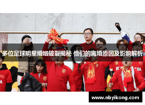 多位足球明星婚姻破裂揭秘 他们的离婚原因及影响解析