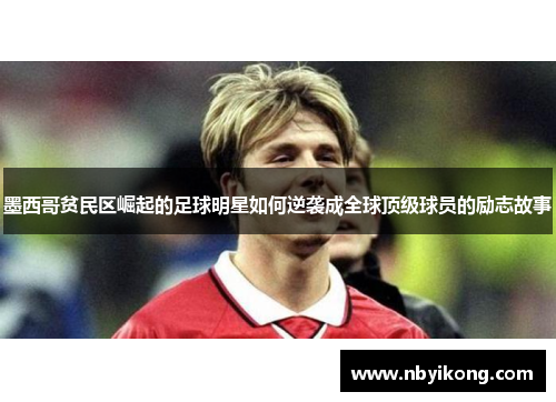 墨西哥贫民区崛起的足球明星如何逆袭成全球顶级球员的励志故事