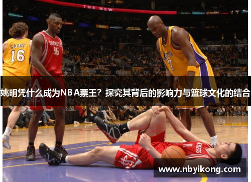 姚明凭什么成为NBA票王？探究其背后的影响力与篮球文化的结合