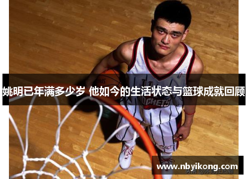 姚明已年满多少岁 他如今的生活状态与篮球成就回顾