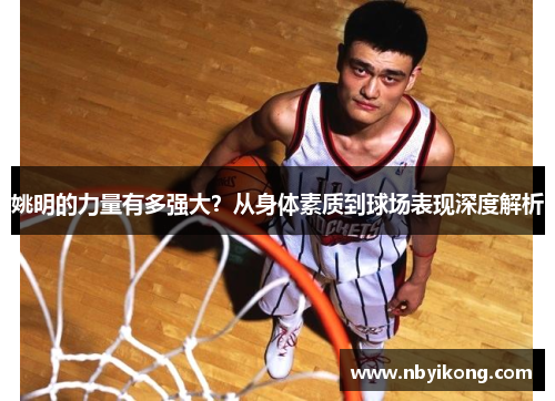 姚明的力量有多强大？从身体素质到球场表现深度解析