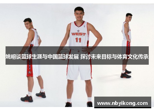 姚明谈篮球生涯与中国篮球发展 探讨未来目标与体育文化传承