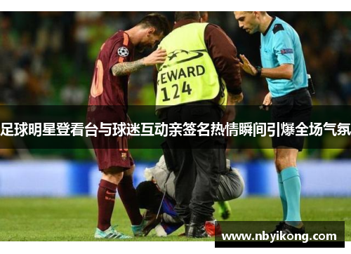 足球明星登看台与球迷互动亲签名热情瞬间引爆全场气氛