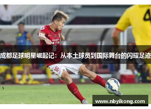 成都足球明星崛起记：从本土球员到国际舞台的闪耀足迹