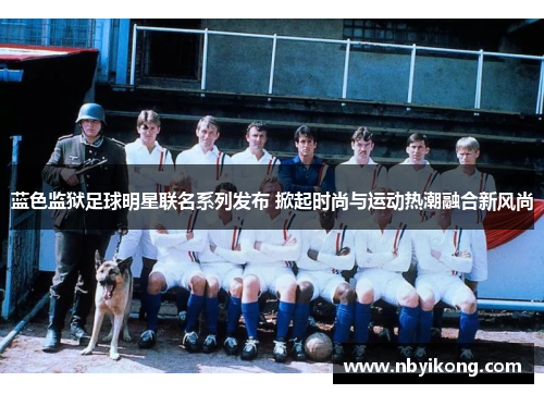蓝色监狱足球明星联名系列发布 掀起时尚与运动热潮融合新风尚