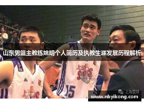 山东男篮主教练姚明个人简历及执教生涯发展历程解析