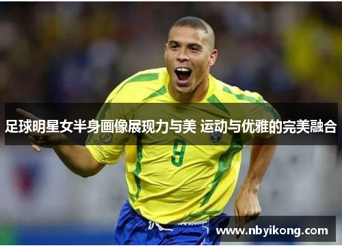 足球明星女半身画像展现力与美 运动与优雅的完美融合
