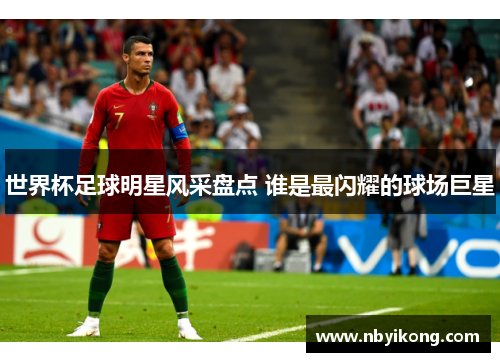 世界杯足球明星风采盘点 谁是最闪耀的球场巨星