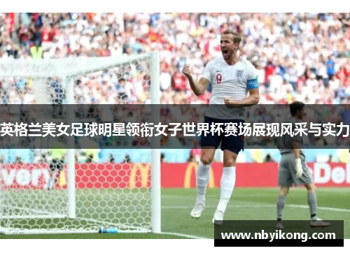 英格兰美女足球明星领衔女子世界杯赛场展现风采与实力