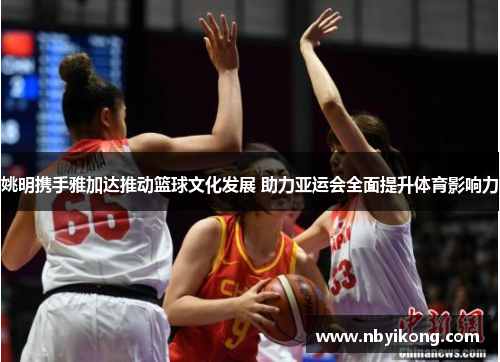 姚明携手雅加达推动篮球文化发展 助力亚运会全面提升体育影响力
