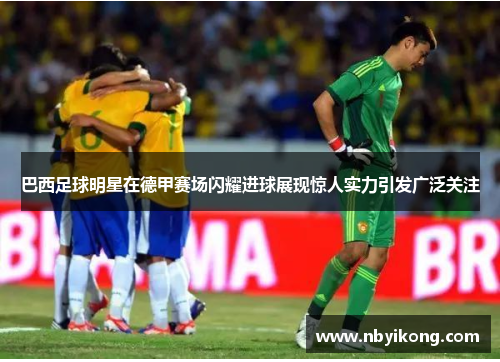 巴西足球明星在德甲赛场闪耀进球展现惊人实力引发广泛关注