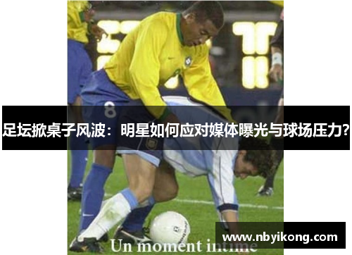 足坛掀桌子风波：明星如何应对媒体曝光与球场压力？