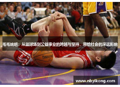 毛毛姚明：从篮球场到公益事业的跨越与坚持，带给社会的深远影响