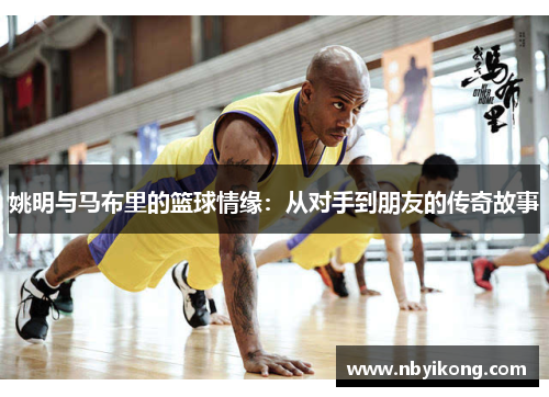 姚明与马布里的篮球情缘：从对手到朋友的传奇故事