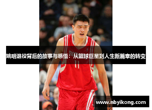 姚明退役背后的故事与感悟：从篮球巨星到人生新篇章的转变
