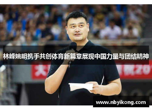 林峰姚明携手共创体育新篇章展现中国力量与团结精神
