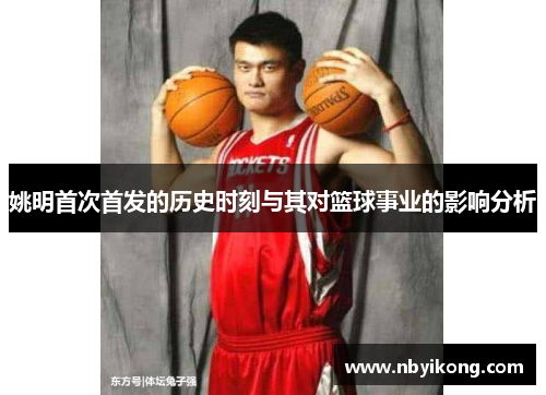 姚明首次首发的历史时刻与其对篮球事业的影响分析