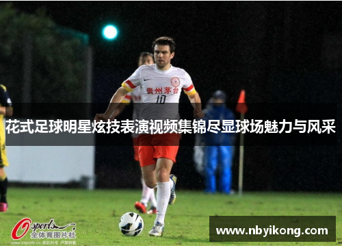 花式足球明星炫技表演视频集锦尽显球场魅力与风采