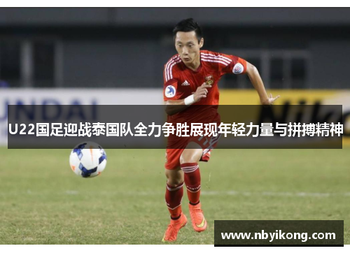 U22国足迎战泰国队全力争胜展现年轻力量与拼搏精神