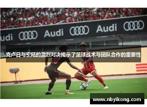 克卢日与索陆的激烈对决揭示了足球战术与团队合作的重要性