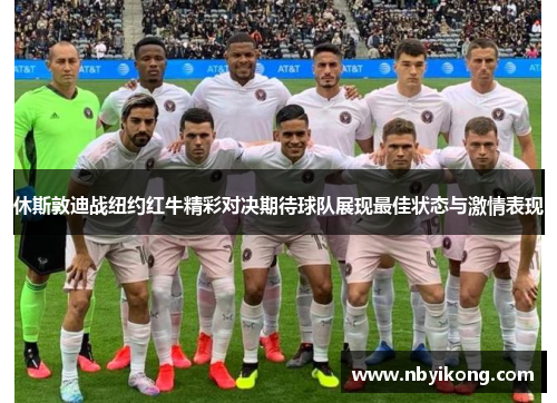 休斯敦迪战纽约红牛精彩对决期待球队展现最佳状态与激情表现
