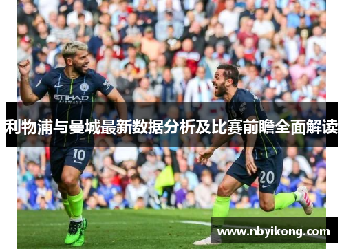 利物浦与曼城最新数据分析及比赛前瞻全面解读
