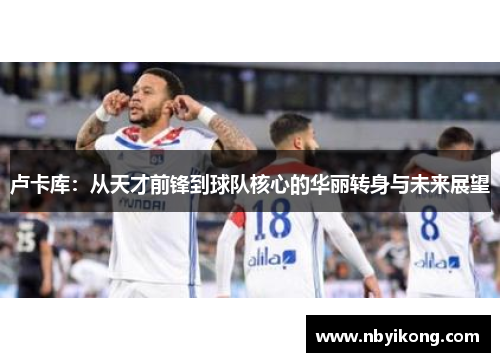 卢卡库：从天才前锋到球队核心的华丽转身与未来展望