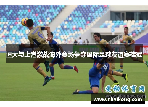 恒大与上港激战海外赛场争夺国际足球友谊赛桂冠