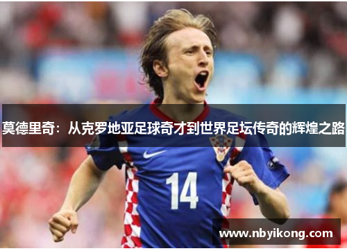 莫德里奇：从克罗地亚足球奇才到世界足坛传奇的辉煌之路