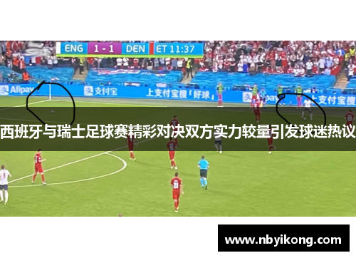 西班牙与瑞士足球赛精彩对决双方实力较量引发球迷热议
